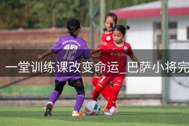 一堂训练课改变命运 巴萨小将完成惊人逆袭