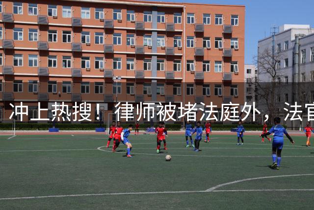 冲上热搜！律师被堵法庭外，法官强行缺席开庭！大律师公开批评重庆两江新区法院滥用审判权，严重影响重庆法治形象