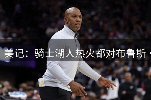 美记：骑士湖人热火都对布鲁斯·布朗有意 后者有望成为绝佳拼图