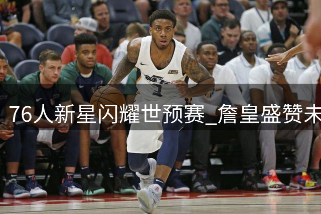 76人新星闪耀世预赛 詹皇盛赞未来小韦德